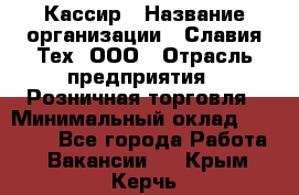 Кассир › Название организации ­ Славия-Тех, ООО › Отрасль предприятия ­ Розничная торговля › Минимальный оклад ­ 15 000 - Все города Работа » Вакансии   . Крым,Керчь